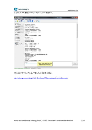 www.dragino.com
RS485-BL waterproof, battery power , RS485 LoRaWAN Converter User Manual 24 / 30
下記はシリアル通信ツールのスクリーンショット画面です。
AT コマンドのマニュアルは、下記 URL をご参照ください。
http://wiki.dragino.com/index.php?title=End_Device_AT_Commands_and_Downlink_Commands
 