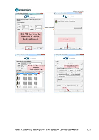 www.dragino.com
RS485-BL waterproof, battery power , RS485 LoRaWAN Converter User Manual 27 / 30
Board detected
HOLD PRO then press the
RST button, SYS will be
ON, then click next
 