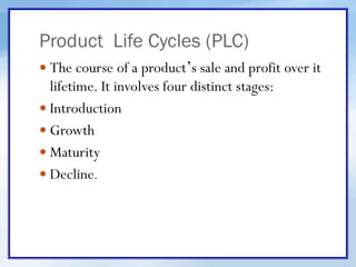 Product Life Cycles (PLC)
 The course of a product’s sale and profit over it
lifetime. It involves four distinct stages:
 Introduction
 Growth
 Maturity
 Decline.
 
