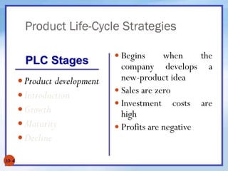 Product Life-Cycle Strategies
10- 4
Product development
Introduction
Growth
Maturity
Decline
 Begins when the
company develops a
new-product idea
 Sales are zero
 Investment costs are
high
 Profits are negative
PLC Stages
 