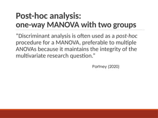 Post-hoc analysis:
one-way MANOVA with two groups
“Discriminant analysis is often used as a post-hoc
procedure for a MANOVA, preferable to multiple
ANOVAs because it maintains the integrity of the
multivariate research question.”
Portney (2020)
 