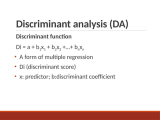 Discriminant analysis (DA)
Discriminant function
Di = a + b1x1 + b2x2 +…+ bnxn
• A form of multiple regression
• Di (discriminant score)
• x: predictor; b:discriminant coefficient
 
