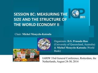 SESSION 8C: MEASURING THE 
SIZE AND THE STRUCTURE OF 
THE WORLD ECONOMY II 
Organizers: D.S. Prasada Rao 
(University of Queensland, Australia) 
& Michel Mouyelo-Katoula (World 
Bank) 
Chair: Michel Mouyelo-Katoula 
IARIW 33rd General Conference, Rotterdam, the 
Netherlands, August 24-30, 2014 
 