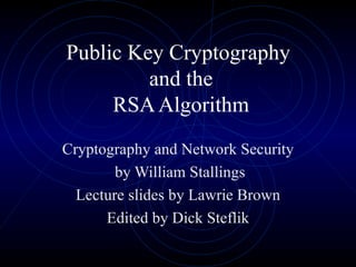 Public Key Cryptography  and the RSA Algorithm Cryptography and Network Security by William Stallings Lecture slides by Lawrie Brown Edited by Dick Steflik 