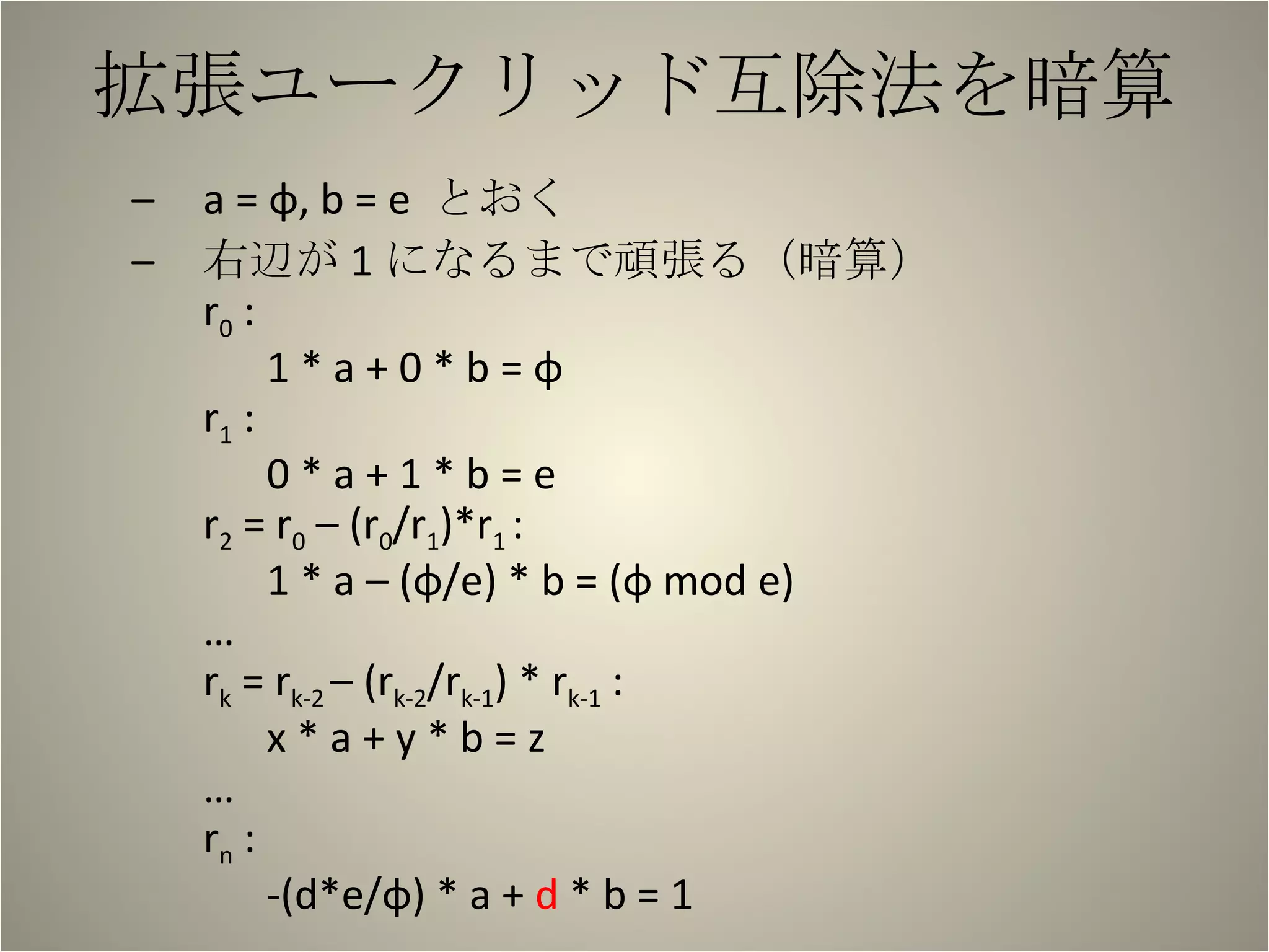 拡張ユークリッド互除法を暗算 a = φ, b = e  とおく 右辺が 1 になるまで頑張る（暗算） r 0  :  1 * a + 0 * b = φ r 1  : 0 * a + 1 * b = e r 2  = r 0  – (r 0 /r 1 )*r 1  : 1 * a – (φ/e) * b = (φ mod e) … r k  = r k-2  – (r k-2 /r k-1 ) * r k-1  : x * a + y * b = z … r n  : -(d*e/φ) * a +  d  * b = 1 