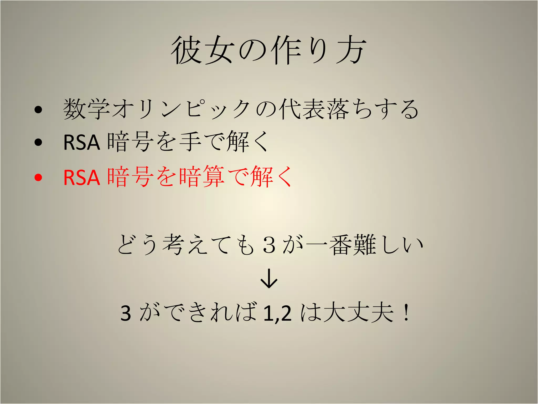 彼女の作り方 数学オリンピックの代表落ちする RSA 暗号を手で解く RSA 暗号を暗算で解く どう考えても３が一番難しい ↓ 3 ができれば 1,2 は大丈夫！ 