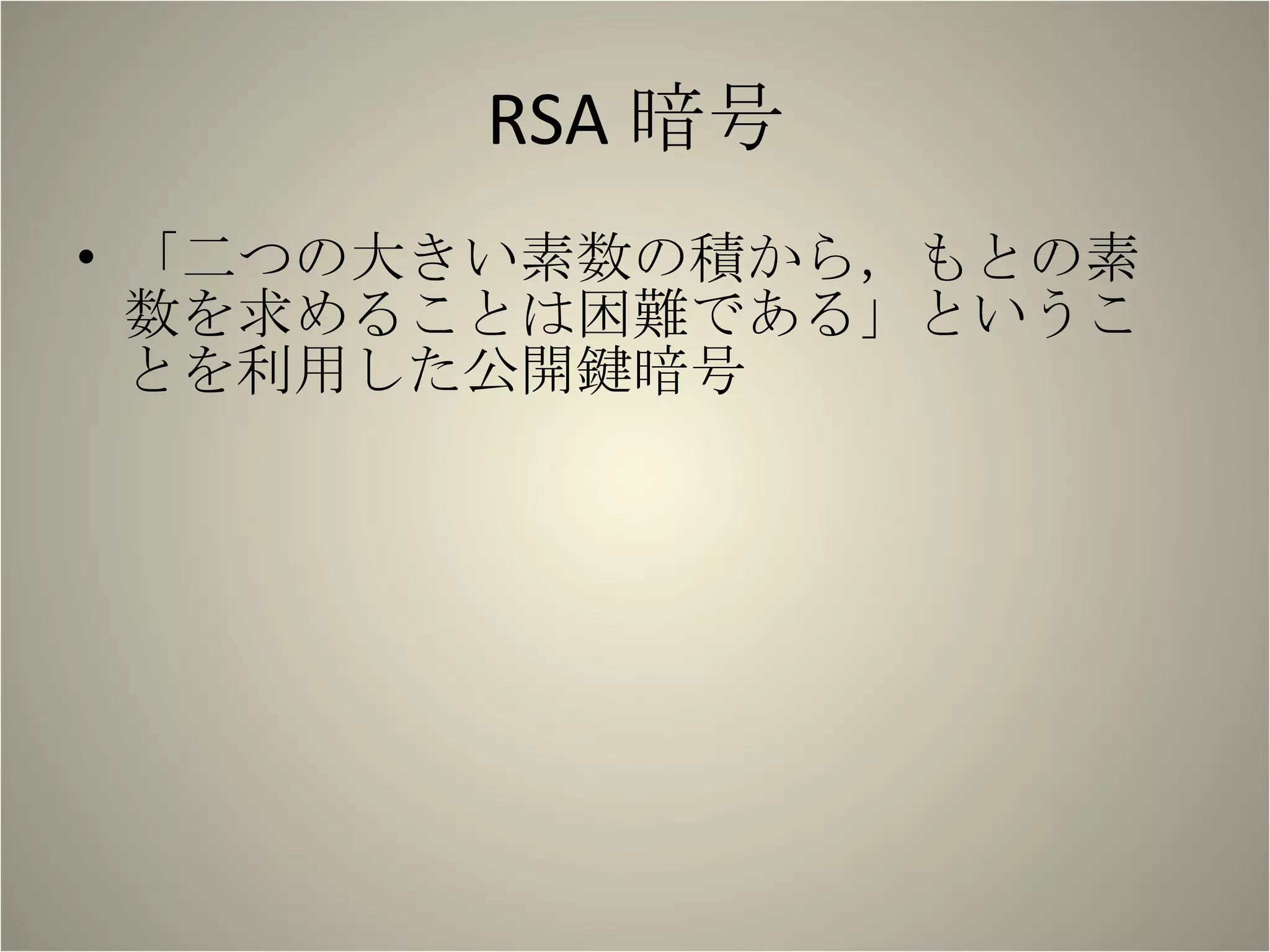 RSA 暗号 「二つの大きい素数の積から，もとの素数を求めることは困難である」ということを利用した公開鍵暗号 
