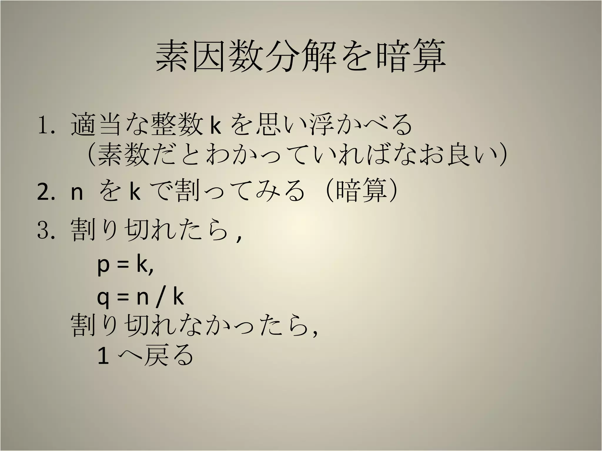 素因数分解を暗算 適当な整数 k を思い浮かべる （素数だとわかっていればなお良い） n  を k で割ってみる（暗算） 割り切れたら , p = k, q = n / k 割り切れなかったら， 1 へ戻る 