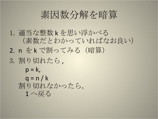 素因数分解を暗算 適当な整数 k を思い浮かべる （素数だとわかっていればなお良い） n  を k で割ってみる（暗算） 割り切れたら , p = k, q = n / k 割り切れなかったら， 1 へ戻る 