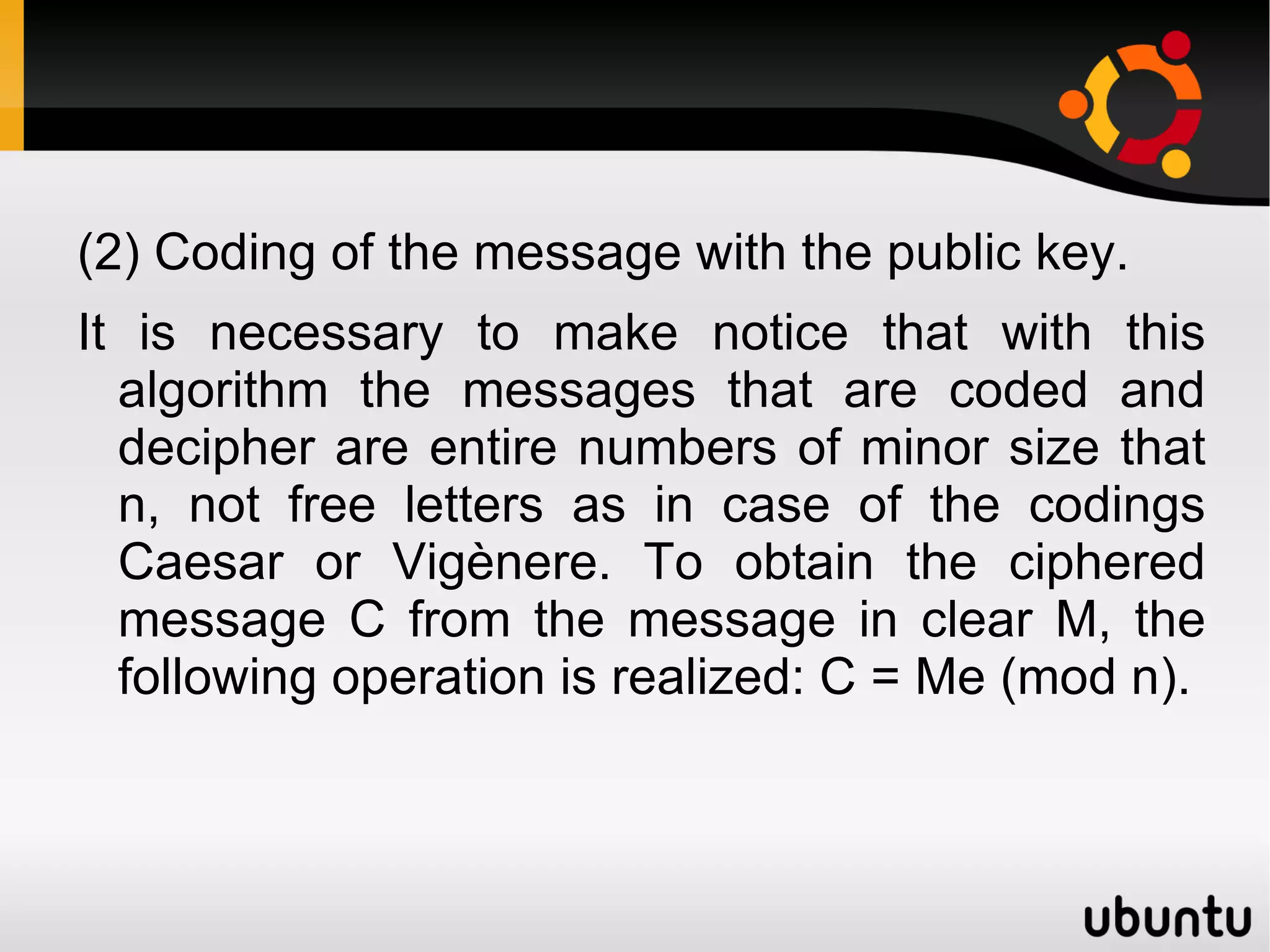 We will take now a number and relative cousin with (p-1) and with (q-1). This couple of numbers (and, n) they can be known by anyone, and constitute the so called public key "e" therefore an inverse module must have (p-1) (q-1), which we call d. Certainly there is fulfilled that ed = 1 mod ((p-1) (q-1)), that is the same thing that to say that ed = 1+k (p-1) (q-1) for some point k. The private key will be the couple (d, n). This number d must be kept secret and only it will be known by the owner of the couple of keys. 
