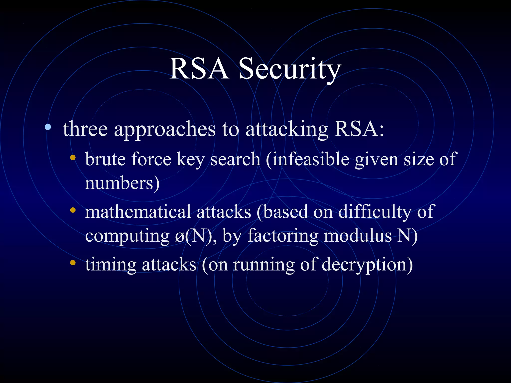 RSA Security
• three approaches to attacking RSA:
• brute force key search (infeasible given size of
numbers)
• mathematical attacks (based on difficulty of
computing ø(N), by factoring modulus N)
• timing attacks (on running of decryption)

 