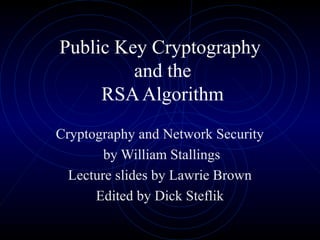 Public Key Cryptography
and the
RSA Algorithm
Cryptography and Network Security
by William Stallings
Lecture slides by Lawrie Brown
Edited by Dick Steflik

 