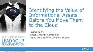 Identifying the Value of
Informational Assets
Before You Move Them
to the Cloud
Jason Rader
Chief Security Strategist
RSA, the Security Division of EMC

© Copyright 2013 EMC Corporation. All rights reserved.

1

 