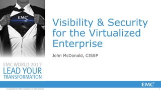 Visibility & Security
for the Virtualized
Enterprise
John McDonald, CISSP

© Copyright 2013 EMC Corporation. All rights reserved.

1

 