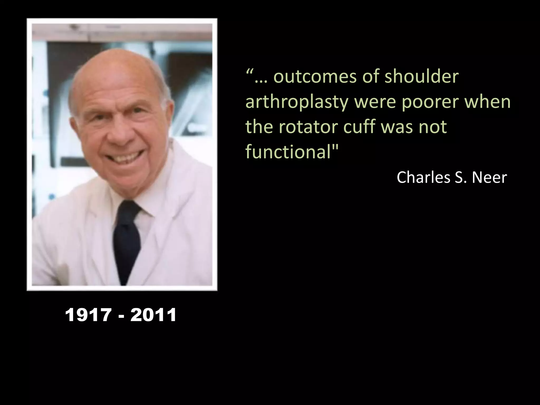 1917 - 2011
“… outcomes of shoulder
arthroplasty were poorer when
the rotator cuff was not
functional"
Charles S. Neer
 