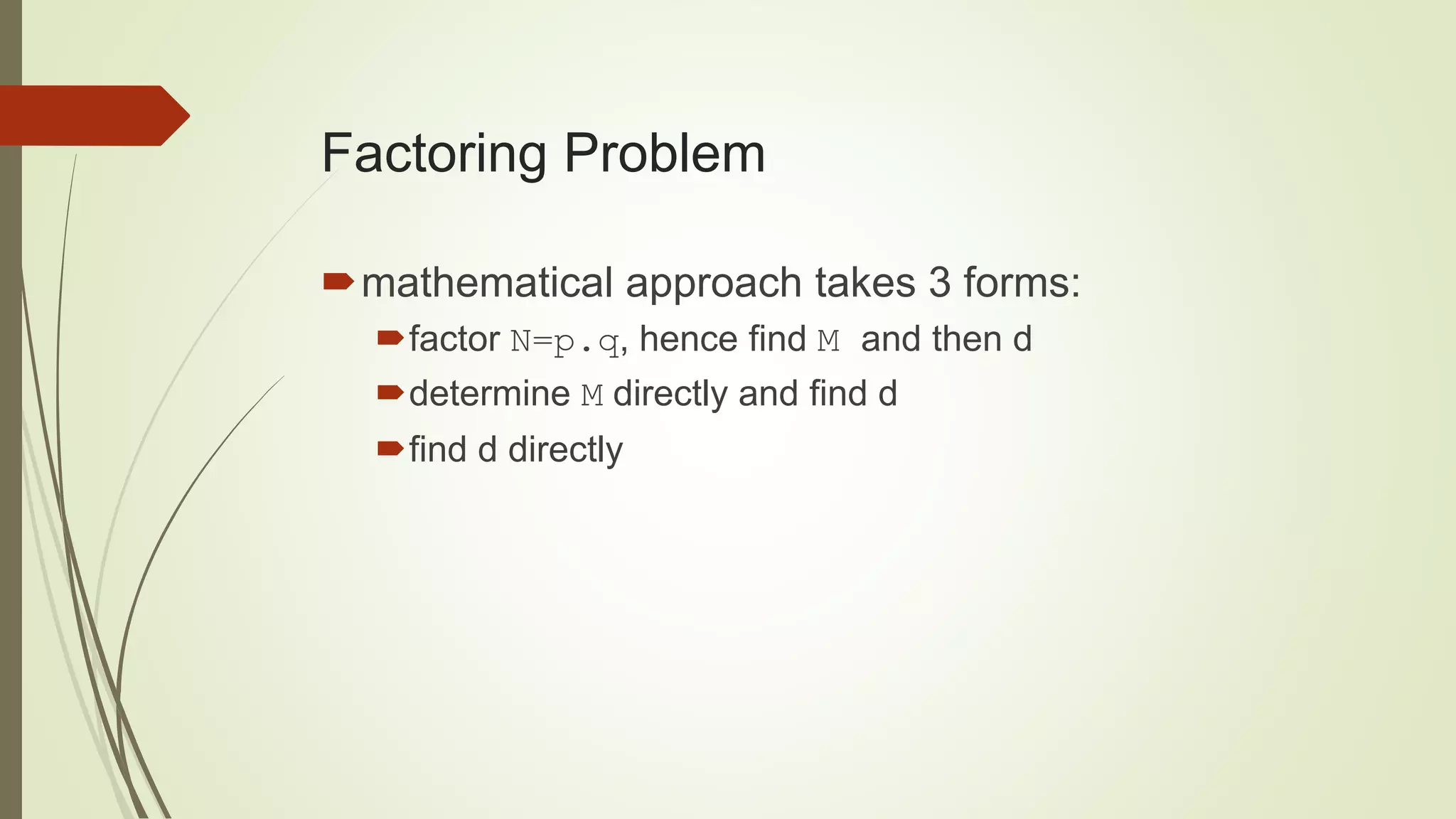 Factoring Problem
mathematical approach takes 3 forms:
factor N=p.q, hence find M and then d
determine M directly and find d
find d directly
 
