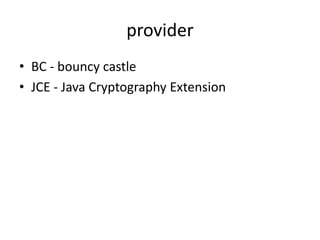 provider
? BC - bouncy castle
? JCE - Java Cryptography Extension
 