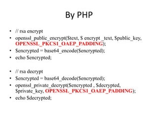 By PHP
? // rsa encrypt
? openssl_public_encrypt($text, $ encrypt _text, $public_key,
OPENSSL_PKCS1_OAEP_PADDING);
? $encrypted = base64_encode($encrypted);
? echo $encrypted;
? // rsa decrypt
? $encrypted = base64_decode($encrypted);
? openssl_private_decrypt($encrypted , $decrypted,
$private_key, OPENSSL_PKCS1_OAEP_PADDING);
? echo $decrypted;
 
