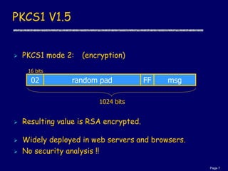 Page 7
PKCS1 V1.5
 PKCS1 mode 2: (encryption)
 Resulting value is RSA encrypted.
 Widely deployed in web servers and br...