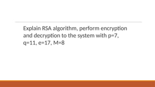 Explain RSA algorithm, perform encryption
and decryption to the system with p=7,
q=11, e=17, M=8
 