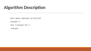 Algorithm Description
ɸ(n) = ɸ(pq) = ɸ(p) ɸ(q) = (p-1) (q-1) ed
mod ɸ(n) = 1
ed ≡ 1 mod ɸ(n) d ≡ e-1
mod ɸ(n)
 