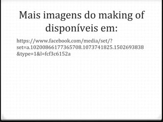 Mais imagens do making of
disponíveis em:
https://www.facebook.com/media/set/?
set=a.10200866177365708.1073741825.1502693838
&type=1&l=fcf3c6152a

 