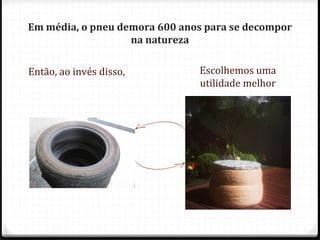 Em média, o pneu demora 600 anos para se decompor
na natureza
Então, ao invés disso,

Escolhemos uma
utilidade melhor

 