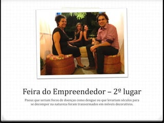 Feira do Empreendedor – 2º lugar
Pneus que seriam focos de doenças como dengue ou que levariam séculos para
se decompor na natureza foram transormados em móveis decorativos.

 