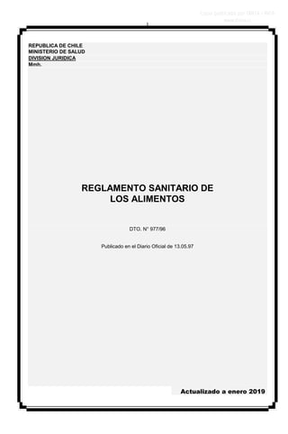 1
REPUBLICA DE CHILE
MINISTERIO DE SALUD
DIVISION JURIDICA
Mmh.
REGLAMENTO SANITARIO DE
LOS ALIMENTOS
DTO. N° 977/96
Publicado en el Diario Oficial de 13.05.97
Actualizado a enero 2019
 