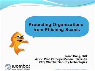 Copyright © Wombat Security Technologies, Inc. 2008-2010
Jason Hong, PhD
Assoc. Prof, Carnegie Mellon University
CTO, Wombat Security Technologies
Protecting Organizations
from Phishing Scams
 