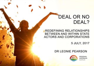 DR LEONIE PEARSON
DEAL OR NO
DEAL?
REDEFINING RELATIONSHIPS
BETWEEN AND WITHIN STATE
ACTORS AND CORPORATIONS
5 JULY, 2017
 