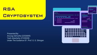 RSA
Cryptosystem
Presented By:
Anurag Admuthe (2253009)
Yash Adashetty (2103028)
Under The Guidance Of : Prof. G. G. Shingan
 