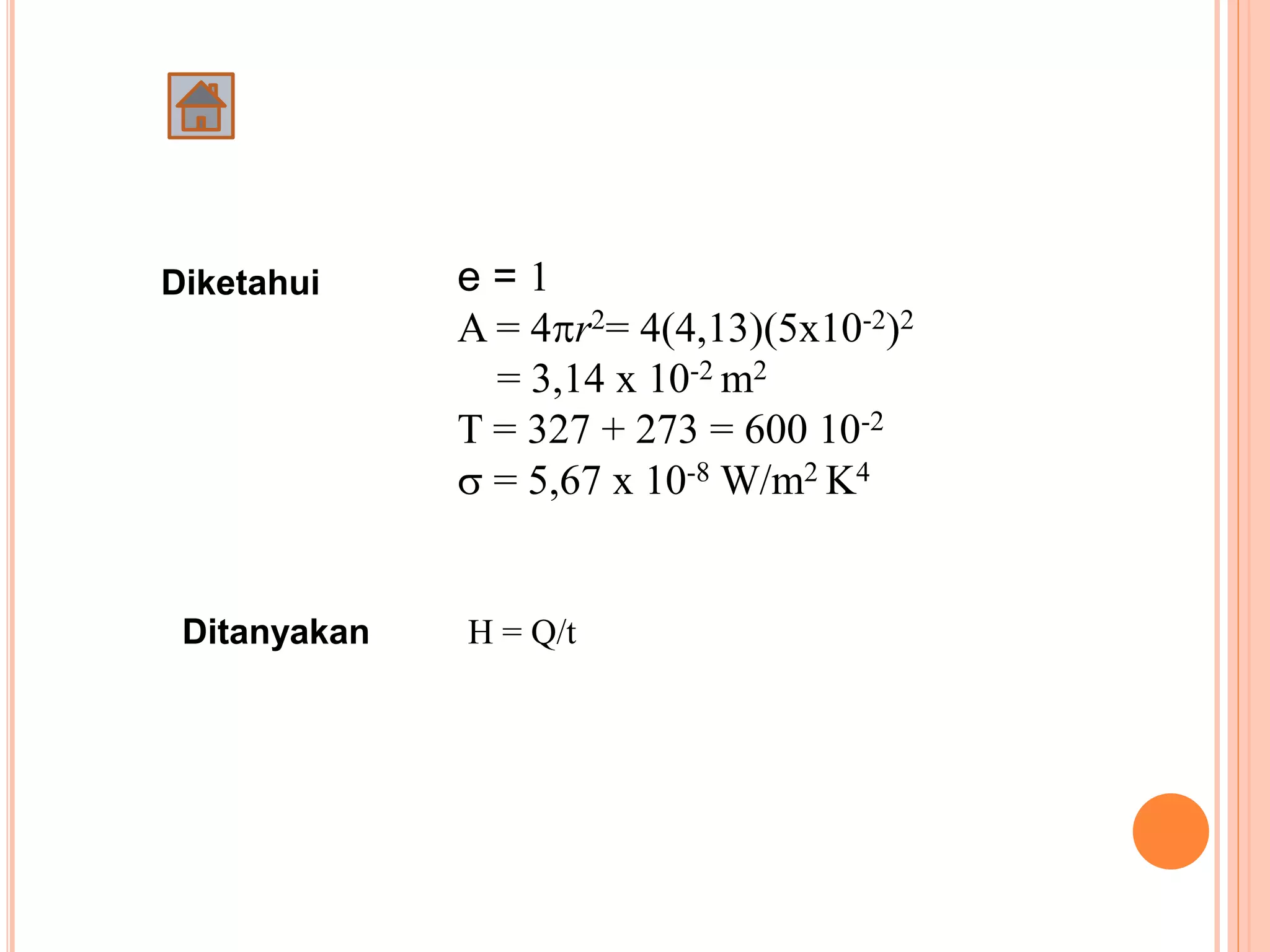 e = 1
A = 4r2= 4(4,13)(5x10-2)2
= 3,14 x 10-2 m2
T = 327 + 273 = 600 10-2
 = 5,67 x 10-8 W/m2 K4
Diketahui
H = Q/tDitanyakan
 