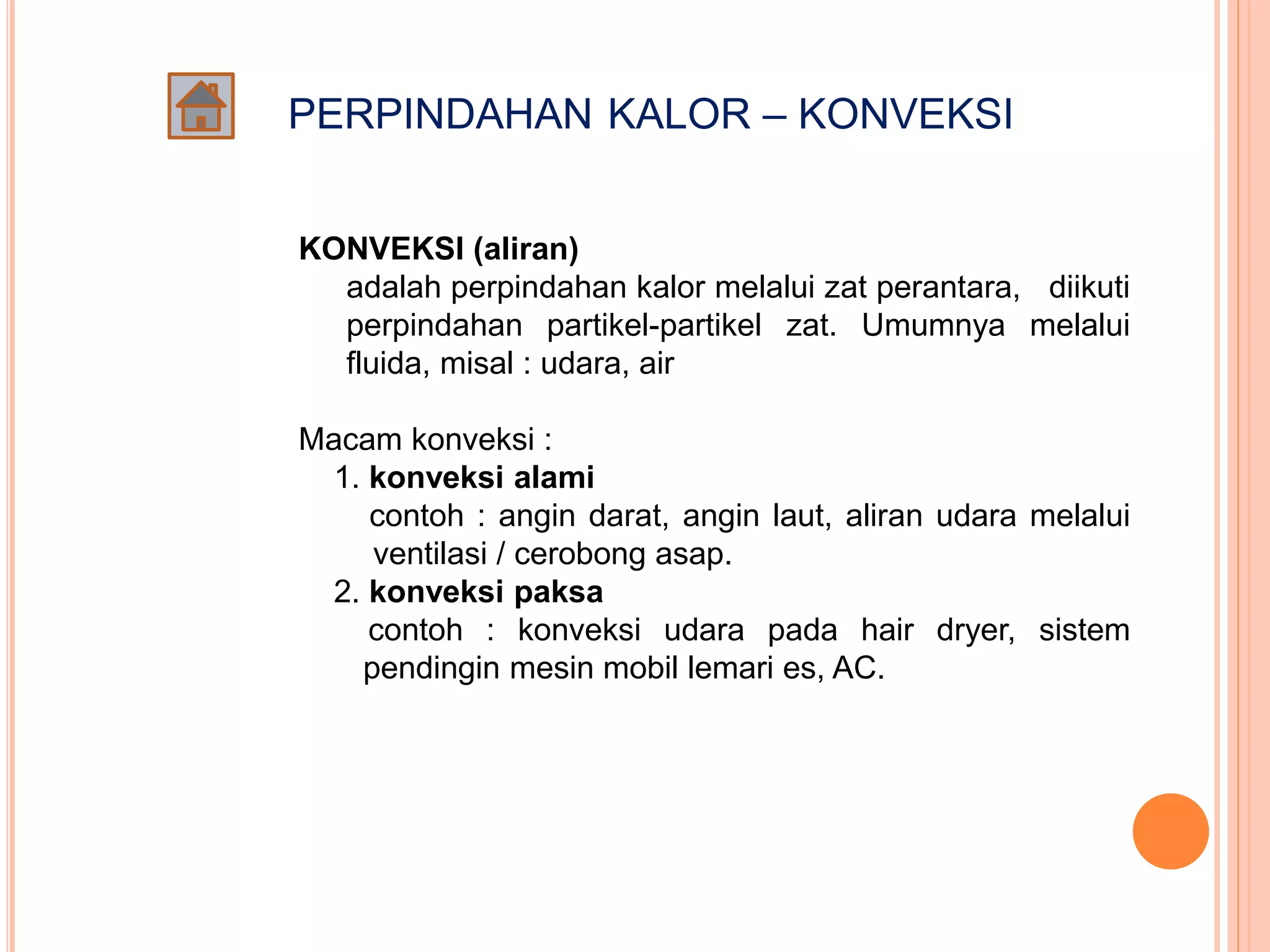 PERPINDAHAN KALOR – KONVEKSI
KONVEKSI (aliran)
adalah perpindahan kalor melalui zat perantara, diikuti
perpindahan partikel-partikel zat. Umumnya melalui
fluida, misal : udara, air
Macam konveksi :
1. konveksi alami
contoh : angin darat, angin laut, aliran udara melalui
ventilasi / cerobong asap.
2. konveksi paksa
contoh : konveksi udara pada hair dryer, sistem
pendingin mesin mobil lemari es, AC.
 