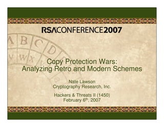 Copy Protection Wars:
Analyzing Retro and Modern Schemes
               Nate Lawson
        Cryptography Research, Inc.
         Hackers & Threats II (1450)
             February 6th, 2007
 