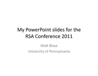 My	
  PowerPoint	
  slides	
  for	
  the	
  
RSA	
  Conference	
  2011	
  
Ma:	
  Blaze	
  
University	
  of	
  Pennsylvania	
  
 