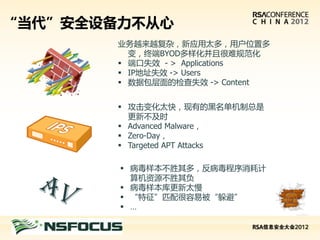 “当代”安全设备力不从心
                业务越来越复杂，新应用太多，用户位置多
                  变，终端BYOD多样化并且很难规范化
                 端口失效 - > Applications
                 IP地址失效 -> Users
                 数据包层面的检查失效 -> Content


                 攻击变化太快，现有的黑名单机制总是
                  更新不及时
                 Advanced Malware，
                 Zero-Day，
                 Targeted APT Attacks

                 病毒样本不胜其多，反病毒程序消耗计
                  算机资源不胜其负
                 病毒样本库更新太慢
                 “特征”匹配很容易被“躲避”
                 …

请在此处插入演讲者公司标志
 