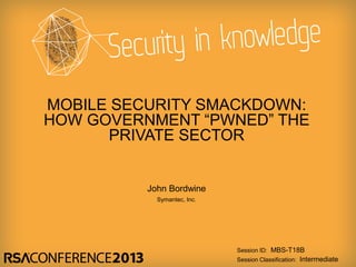 MOBILE SECURITY SMACKDOWN:
HOW GOVERNMENT “PWNED” THE
      PRIVATE SECTOR


          John Bordwine
            Symantec, Inc.




                             Session ID: MBS-T18B
                             Session Classification: Intermediate
 
