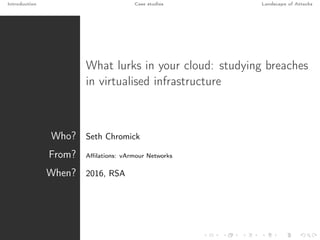 Introduction Case studies Landscape of Attacks
What lurks in your cloud: studying breaches
in virtualised infrastructure
Who? Seth Chromick
From? Aﬃlations: vArmour Networks
When? 2016, RSA
 
