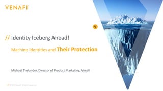 //
// Identity Iceberg Ahead!
Machine Identities and Their Protection
© 2019 Venafi. All Rights Reserved.1
Michael Thelander, Director of Product Marketing, Venafi
 