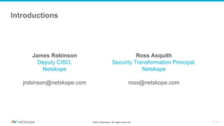 2020 © Netskope. All rights reserved.
Introductions
James Robinson Ross Asquith
Deputy CISO,
Netskope
jrobinson@netskope.com
Security Transformation Principal,
Netskope
ross@netskope.com
JR:RA
 