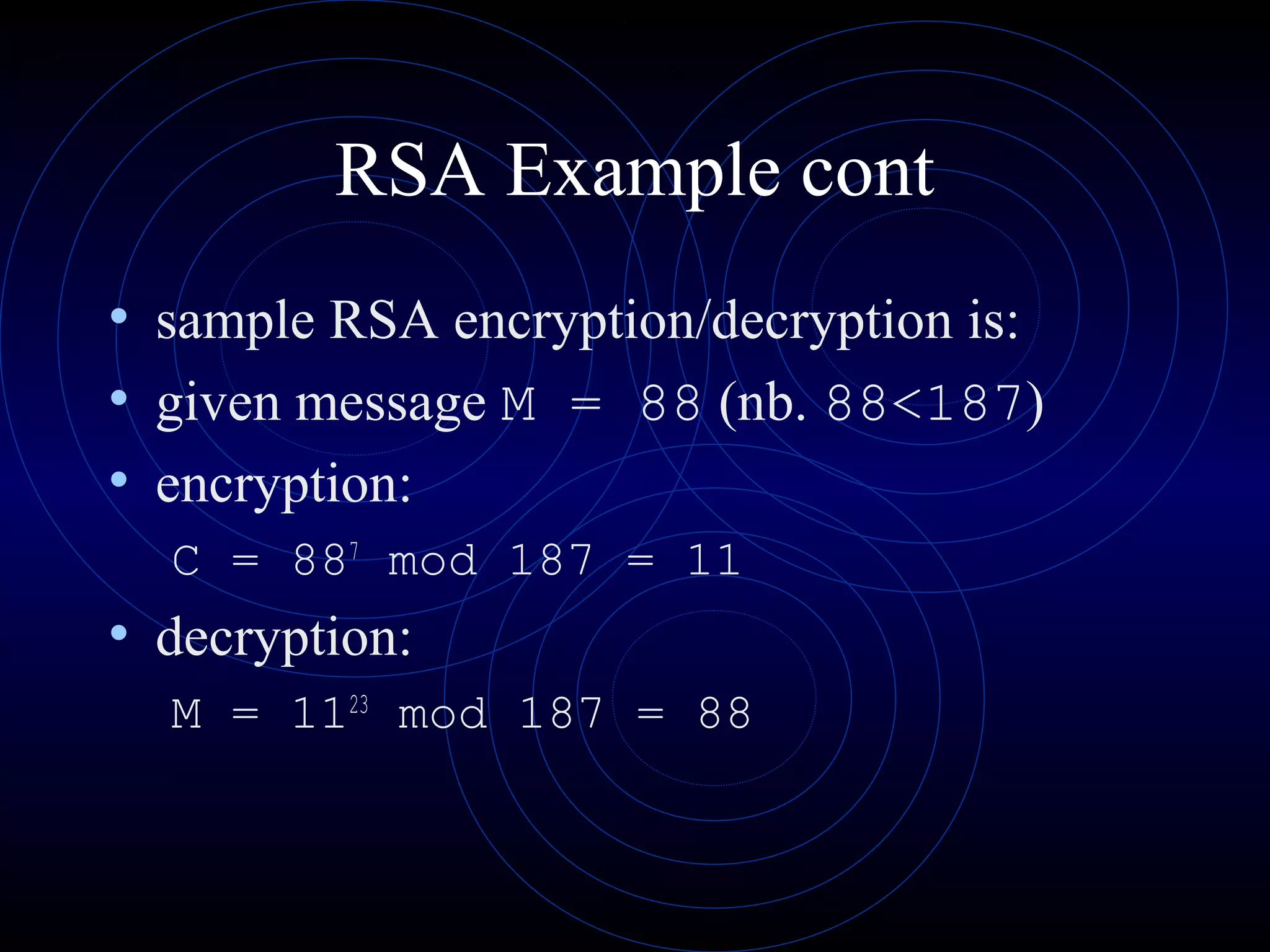 RSA Example cont
• sample RSA encryption/decryption is:
• given message M = 88 (nb. 88<187)
• encryption:
C = 887
mod 187 = 11
• decryption:
M = 1123
mod 187 = 88
 