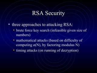 RSA Security
• three approaches to attacking RSA:
• brute force key search (infeasible given size of
numbers)
• mathematical attacks (based on difficulty of
computing ø(N), by factoring modulus N)
• timing attacks (on running of decryption)
 
