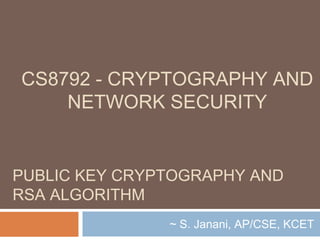 PUBLIC KEY CRYPTOGRAPHY AND
RSA ALGORITHM
~ S. Janani, AP/CSE, KCET
CS8792 - CRYPTOGRAPHY AND
NETWORK SECURITY
 