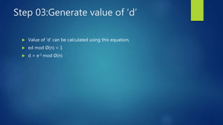 Step 03:Generate value of ‘d’
 Value of ‘d’ can be calculated using this equation,
 ed mod Ø(n) = 1
 d = e-1 mod Ø(n)
 