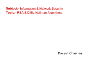 Subject:- Information & Network Security
Topic:- RSA & Diffie-Hellman Algorithms
Daxesh Chauhan
 