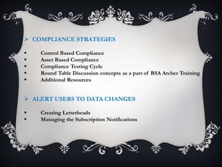  COMPLIANCE STRATEGIES
 Control Based Compliance
 Asset Based Compliance
 Compliance Testing Cycle
 Round Table Discussion concepts as a part of RSA Archer Training
 Additional Resources
 ALERT USERS TO DATA CHANGES
 Creating Letterheads
 Managing the Subscription Notifications
 