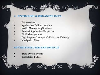  ENTRALIZE & ORGANIZE DATA
 Data structure
 Application Builder overview
 Inside Manage Applications
 General Application Properties
 Field Management
 Page Layout Concepts -RSA Archer Training
 Navigation Menu
OPTIMIZING USER EXPERIENCE
 Data Driven Events
 Calculated Fields
 