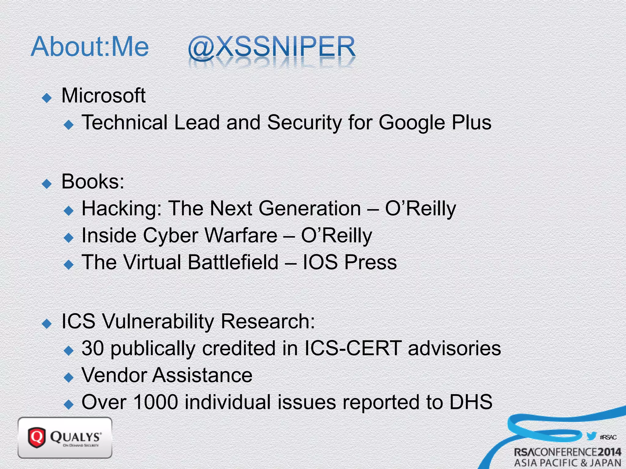 #RSAC
About:Me
 Microsoft
 Technical Lead and Security for Google Plus
 Books:
 Hacking: The Next Generation – O’Reilly
 Inside Cyber Warfare – O’Reilly
 The Virtual Battlefield – IOS Press
 ICS Vulnerability Research:
 30 publically credited in ICS-CERT advisories
 Vendor Assistance
 Over 1000 individual issues reported to DHS
 