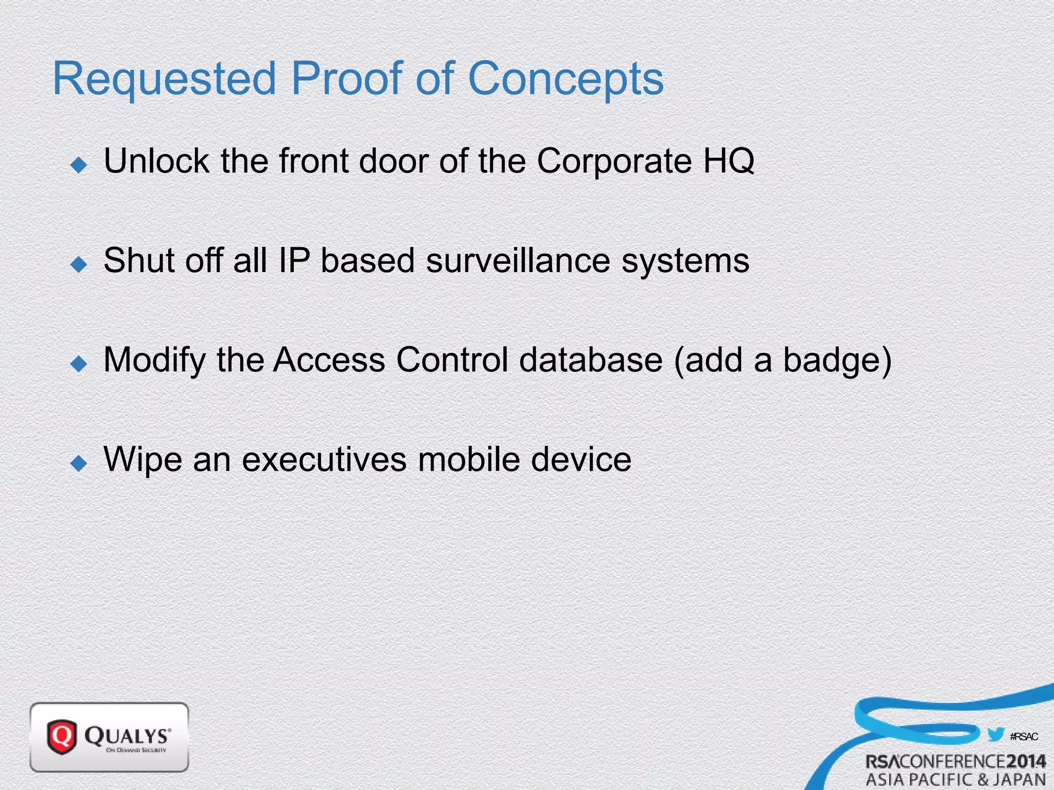 #RSAC
Requested Proof of Concepts
 Unlock the front door of the Corporate HQ
 Shut off all IP based surveillance systems
 Modify the Access Control database (add a badge)
 Wipe an executives mobile device
 